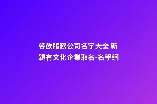 餐飲服務公司名字大全 新穎有文化企業取名-名學網-第1張-公司起名-玄機派